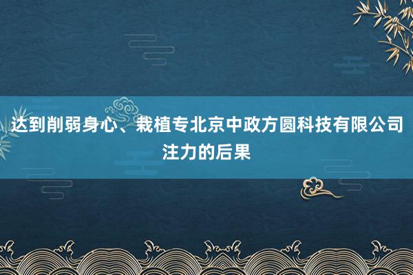 达到削弱身心、栽植专北京中政方圆科技有限公司注力的后果