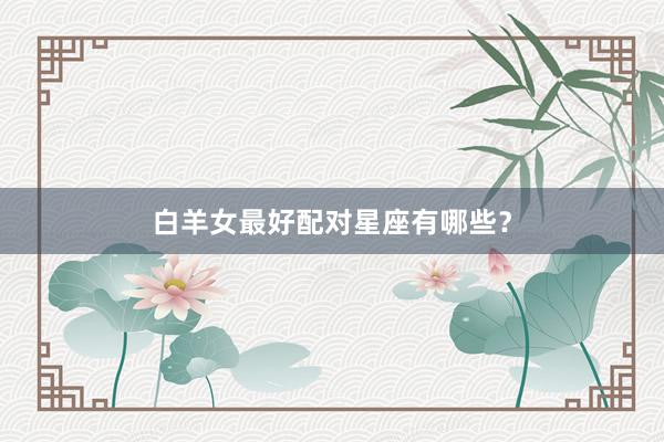 白羊女最好配对星座有哪些?